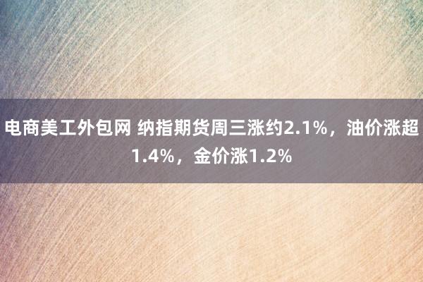 电商美工外包网 纳指期货周三涨约2.1%，油价涨超1.4%，金价涨1.2%