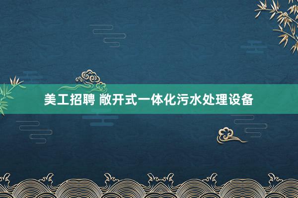 美工招聘 敞开式一体化污水处理设备