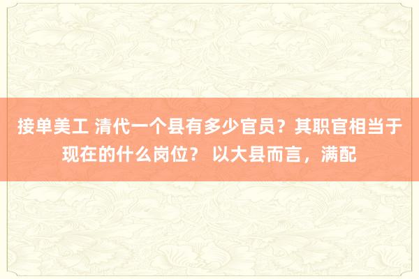 接单美工 清代一个县有多少官员？其职官相当于现在的什么岗位？ 以大县而言，满配