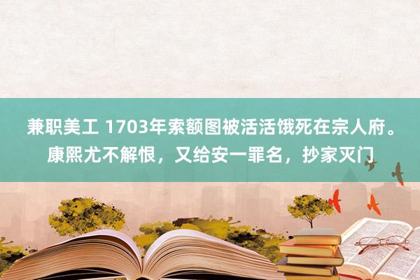 兼职美工 1703年索额图被活活饿死在宗人府。康熙尤不解恨，又给安一罪名，抄家灭门