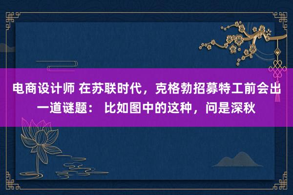 电商设计师 在苏联时代，克格勃招募特工前会出一道谜题： 比如图中的这种，问是深秋