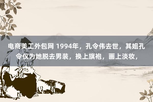 电商美工外包网 1994年，孔令伟去世，其姐孔令仪为她脱去男装，换上旗袍，画上淡妆，