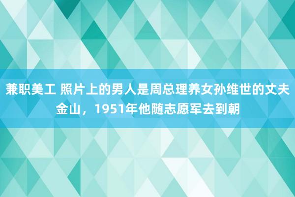 兼职美工 照片上的男人是周总理养女孙维世的丈夫金山，1951年他随志愿军去到朝