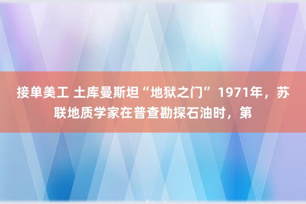 接单美工 土库曼斯坦“地狱之门” 1971年，苏联地质学家在普查勘探石油时，第