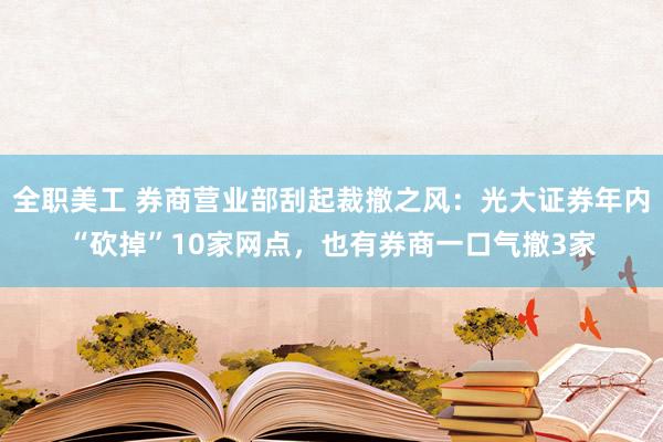 全职美工 券商营业部刮起裁撤之风：光大证券年内“砍掉”10家网点，也有券商一口气撤3家